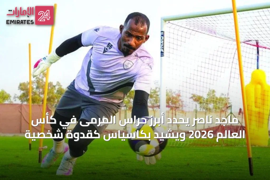 ماجد ناصر يحدد أبرز حراس المرمى في كأس العالم 2026 ويُشيد بكاسياس كقدوة شخصية » الإمارات 24 1 article 33880
